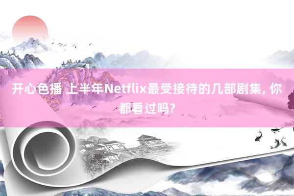 开心色播 上半年Netflix最受接待的几部剧集， 你都看过吗?