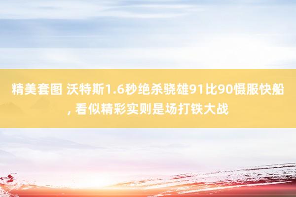 精美套图 沃特斯1.6秒绝杀骁雄91比90慑服快船， 看似精彩实则是场打铁大战