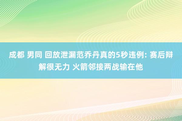 成都 男同 回放泄漏范乔丹真的5秒违例: 赛后辩解很无力 火箭邻接两战输在他