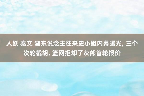 人妖 泰文 湖东说念主往来史小姐内幕曝光， 三个次轮截胡， 篮网拒却了灰熊首轮报价