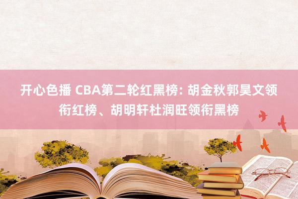 开心色播 CBA第二轮红黑榜: 胡金秋郭昊文领衔红榜、胡明轩杜润旺领衔黑榜