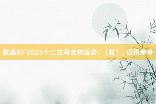 欧美BT 2025十二生肖全体运势: 【蛇】， 仅供参考