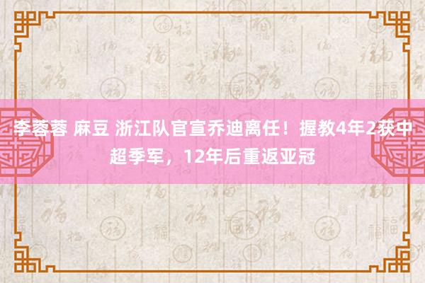 李蓉蓉 麻豆 浙江队官宣乔迪离任！握教4年2获中超季军，12年后重返亚冠