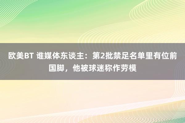 欧美BT 谁媒体东谈主：第2批禁足名单里有位前国脚，他被球迷称作劳模