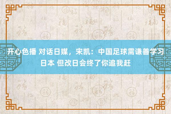 开心色播 对话日媒，宋凯：中国足球需谦善学习日本 但改日会终了你追我赶