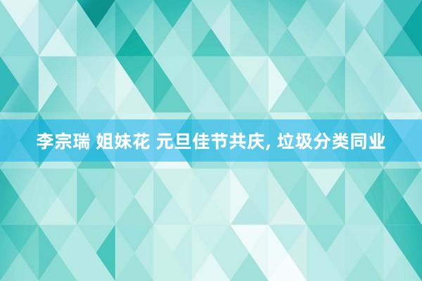 李宗瑞 姐妹花 元旦佳节共庆， 垃圾分类同业