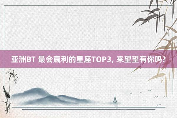 亚洲BT 最会赢利的星座TOP3， 来望望有你吗?