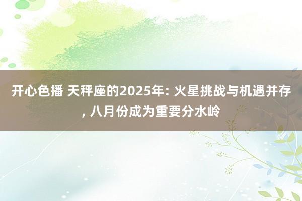 开心色播 天秤座的2025年: 火星挑战与机遇并存， 八月份成为重要分水岭