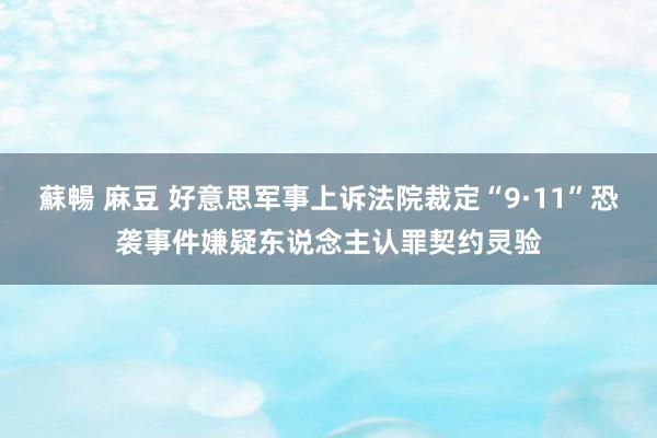 蘇暢 麻豆 好意思军事上诉法院裁定“9·11”恐袭事件嫌疑东说念主认罪契约灵验