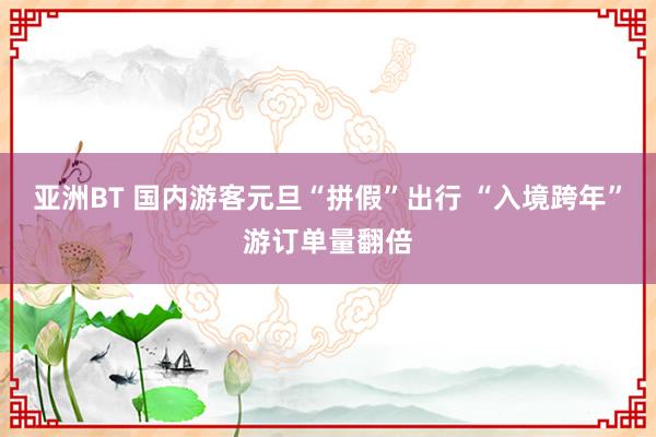 亚洲BT 国内游客元旦“拼假”出行 “入境跨年”游订单量翻倍