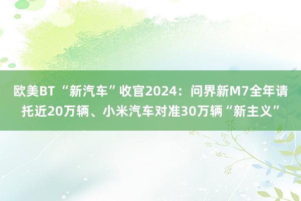 欧美BT “新汽车”收官2024：问界新M7全年请托近20万辆、小米汽车对准30万辆“新主义”