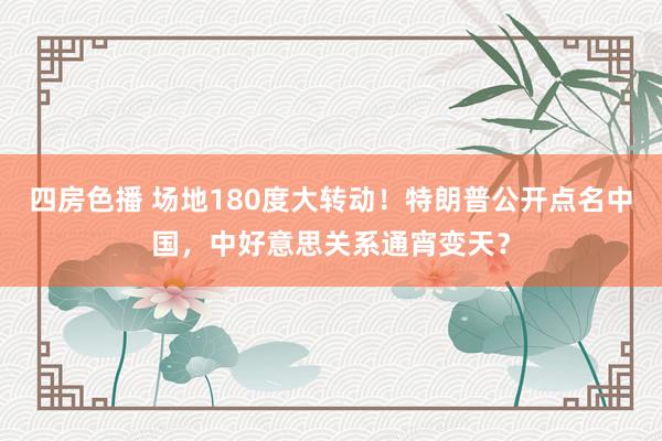 四房色播 场地180度大转动！特朗普公开点名中国，中好意思关系通宵变天？