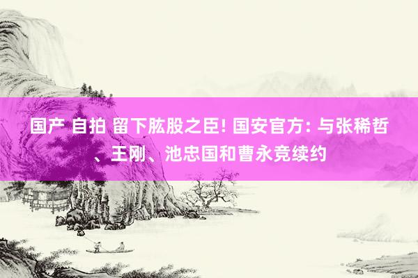 国产 自拍 留下肱股之臣! 国安官方: 与张稀哲、王刚、池忠国和曹永竞续约