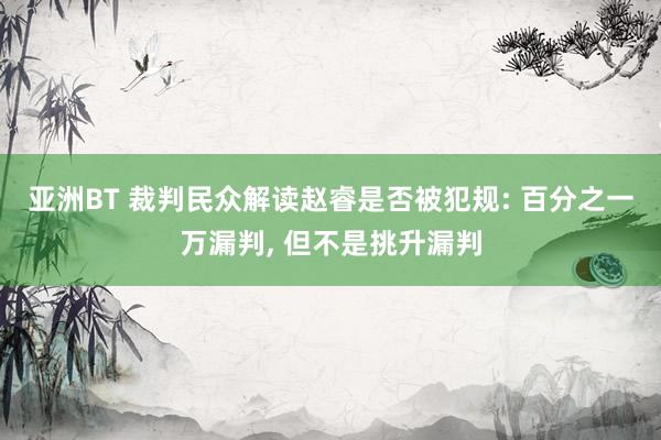 亚洲BT 裁判民众解读赵睿是否被犯规: 百分之一万漏判， 但不是挑升漏判