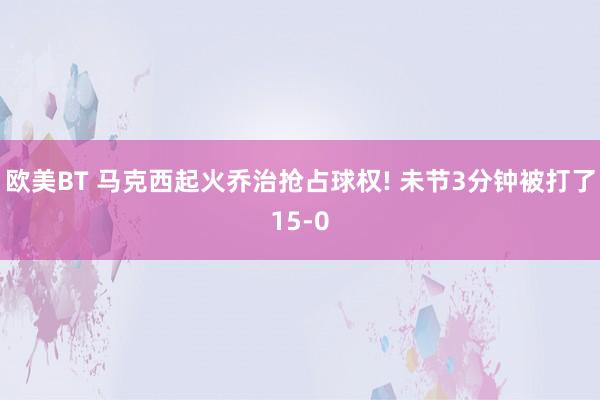 欧美BT 马克西起火乔治抢占球权! 未节3分钟被打了15-0