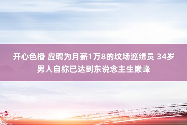 开心色播 应聘为月薪1万8的坟场巡缉员 34岁男人自称已达到东说念主生巅峰