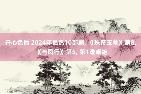 开心色播 2024年最热10部剧， 《珠帘玉幕》第8， 《与凤行》第5， 第1难卓绝