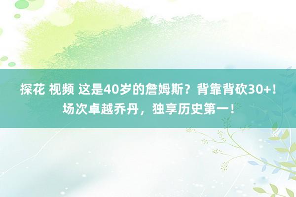 探花 视频 这是40岁的詹姆斯？背靠背砍30+！场次卓越乔丹，独享历史第一！