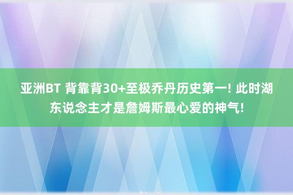 亚洲BT 背靠背30+至极乔丹历史第一! 此时湖东说念主才是詹姆斯最心爱的神气!