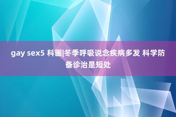 gay sex5 科画|冬季呼吸说念疾病多发 科学防备诊治是短处