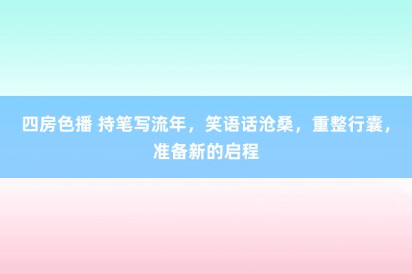 四房色播 持笔写流年，笑语话沧桑，重整行囊，准备新的启程