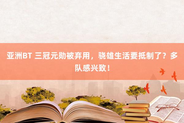 亚洲BT 三冠元勋被弃用，骁雄生活要抵制了？多队感兴致！