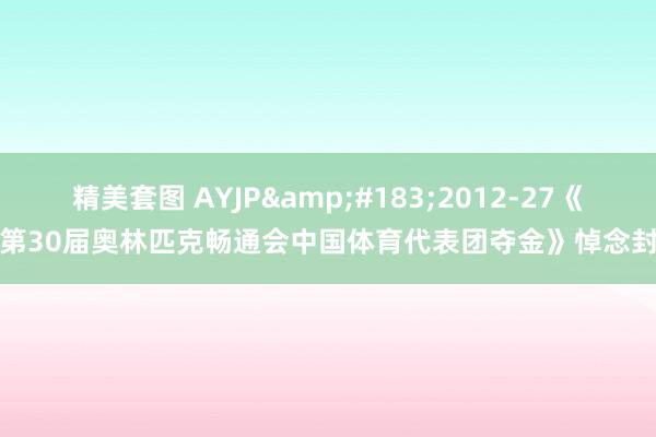 精美套图 AYJP&#183;2012-27《第30届奥林匹克畅通会中国体育代表团夺金》悼念封