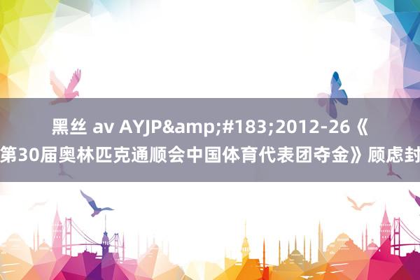 黑丝 av AYJP&#183;2012-26《第30届奥林匹克通顺会中国体育代表团夺金》顾虑封