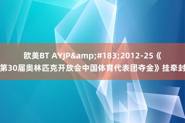 欧美BT AYJP&#183;2012-25《第30届奥林匹克开放会中国体育代表团夺金》挂牵封