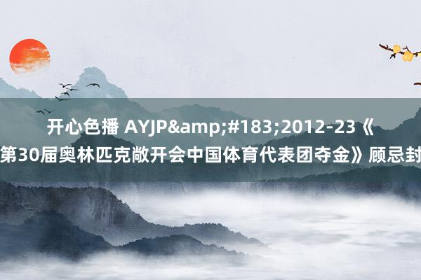 开心色播 AYJP&#183;2012-23《第30届奥林匹克敞开会中国体育代表团夺金》顾忌封