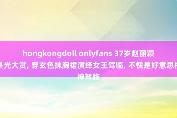 hongkongdoll onlyfans 37岁赵丽颖压轴星光大赏， 穿玄色抹胸裙演绎女王驾临， 不愧是好意思神驾临