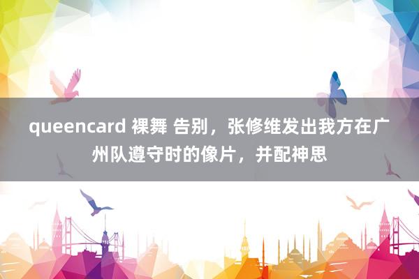 queencard 裸舞 告别，张修维发出我方在广州队遵守时的像片，并配神思