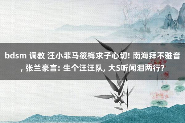 bdsm 调教 汪小菲马筱梅求子心切! 南海拜不雅音， 张兰豪言: 生个汪汪队， 大S听闻泪两行?