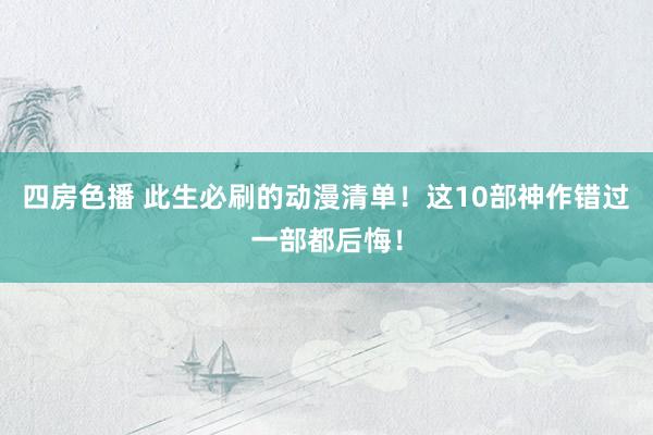 四房色播 此生必刷的动漫清单！这10部神作错过一部都后悔！