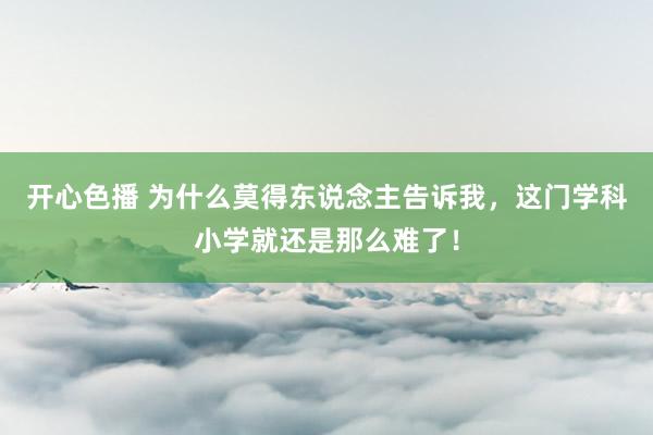 开心色播 为什么莫得东说念主告诉我，这门学科小学就还是那么难了！