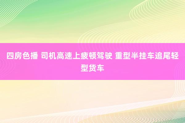 四房色播 司机高速上疲顿驾驶 重型半挂车追尾轻型货车