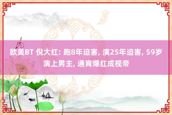 欧美BT 倪大红: 跑8年迫害， 演25年迫害， 59岁演上男主， 通宵爆红成视帝