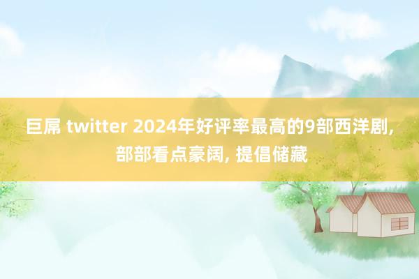 巨屌 twitter 2024年好评率最高的9部西洋剧， 部部看点豪阔， 提倡储藏