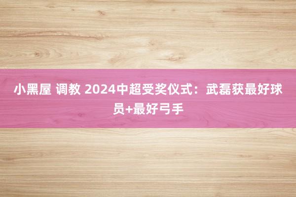 小黑屋 调教 2024中超受奖仪式：武磊获最好球员+最好弓手