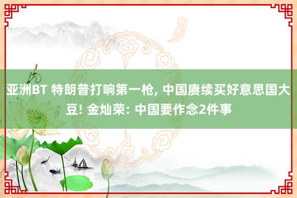 亚洲BT 特朗普打响第一枪， 中国赓续买好意思国大豆! 金灿荣: 中国要作念2件事