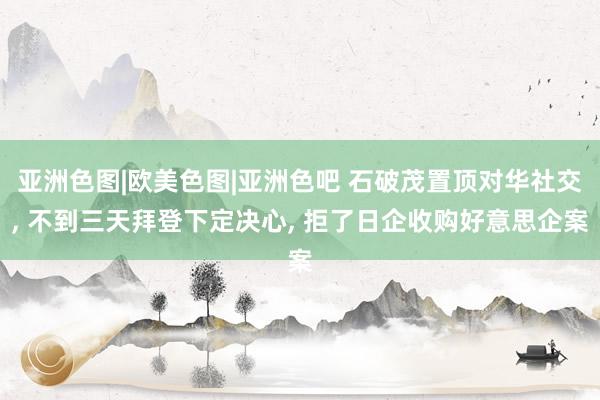 亚洲色图|欧美色图|亚洲色吧 石破茂置顶对华社交， 不到三天拜登下定决心， 拒了日企收购好意思企案