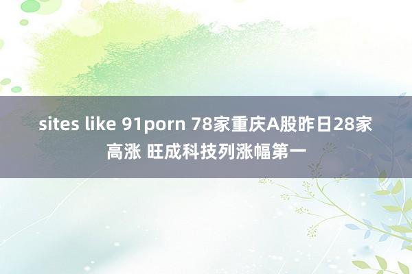 sites like 91porn 78家重庆A股昨日28家高涨 旺成科技列涨幅第一