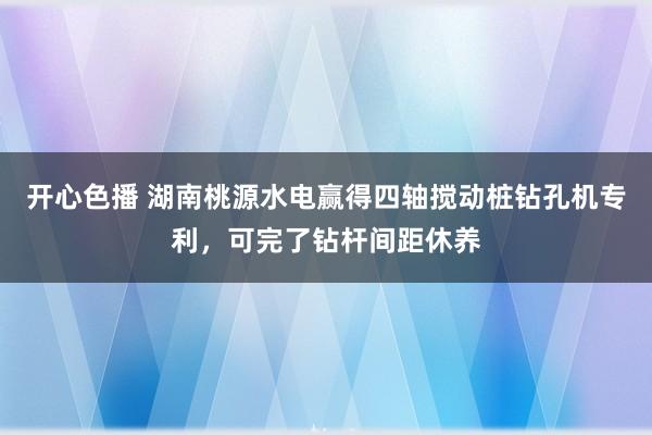 开心色播 湖南桃源水电赢得四轴搅动桩钻孔机专利，可完了钻杆间距休养