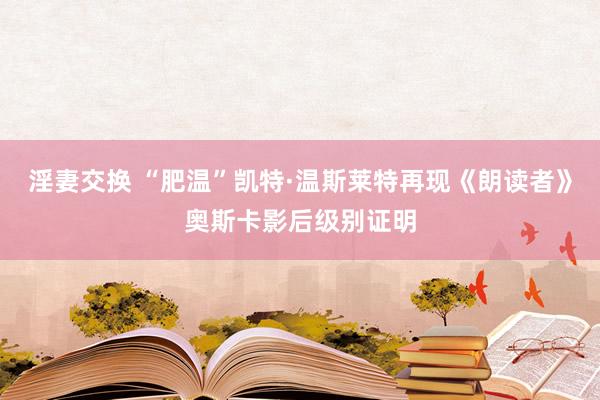 淫妻交换 “肥温”凯特·温斯莱特再现《朗读者》奥斯卡影后级别证明