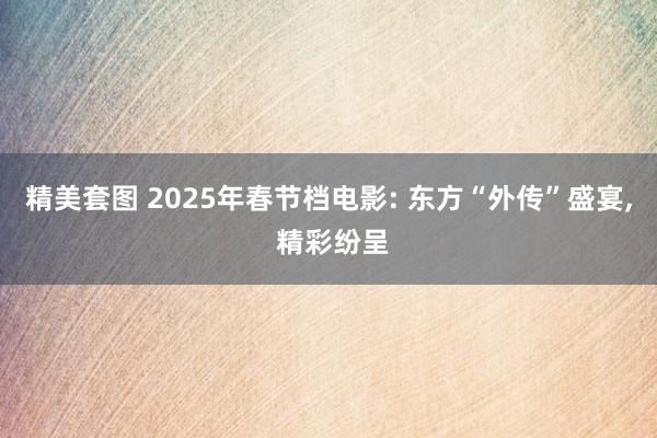 精美套图 2025年春节档电影: 东方“外传”盛宴， 精彩纷呈