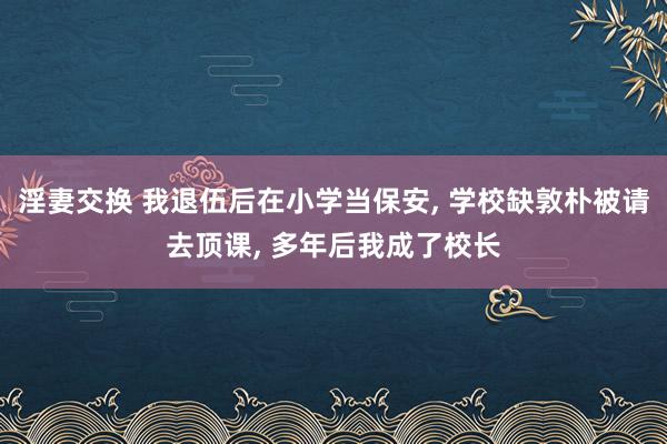 淫妻交换 我退伍后在小学当保安， 学校缺敦朴被请去顶课， 多年后我成了校长