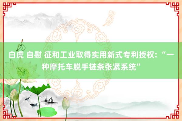 白虎 自慰 征和工业取得实用新式专利授权: “一种摩托车脱手链条张紧系统”