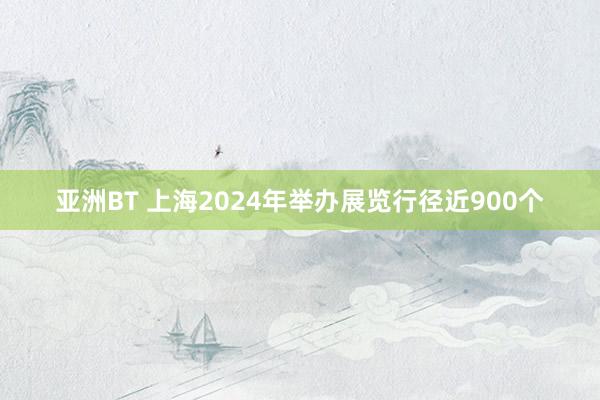 亚洲BT 上海2024年举办展览行径近900个