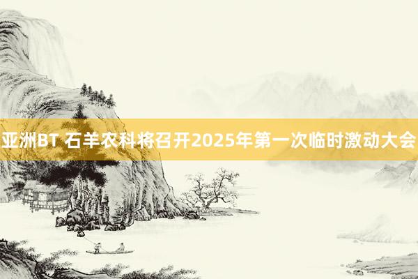 亚洲BT 石羊农科将召开2025年第一次临时激动大会