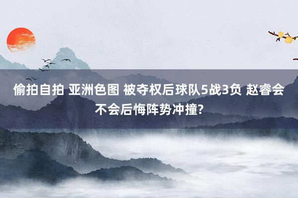 偷拍自拍 亚洲色图 被夺权后球队5战3负 赵睿会不会后悔阵势冲撞?